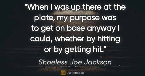 Shoeless Joe Jackson quote: "When I was up there at the plate, my purpose was to get on..."