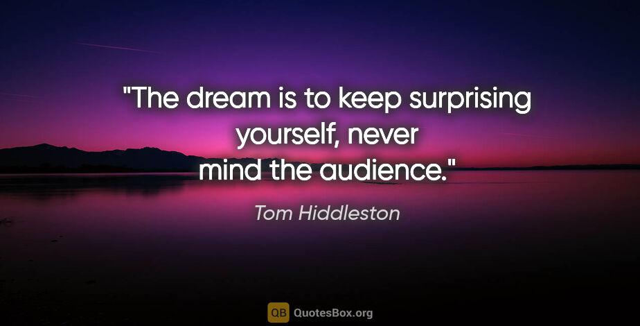Tom Hiddleston quote: "The dream is to keep surprising yourself, never mind the..."