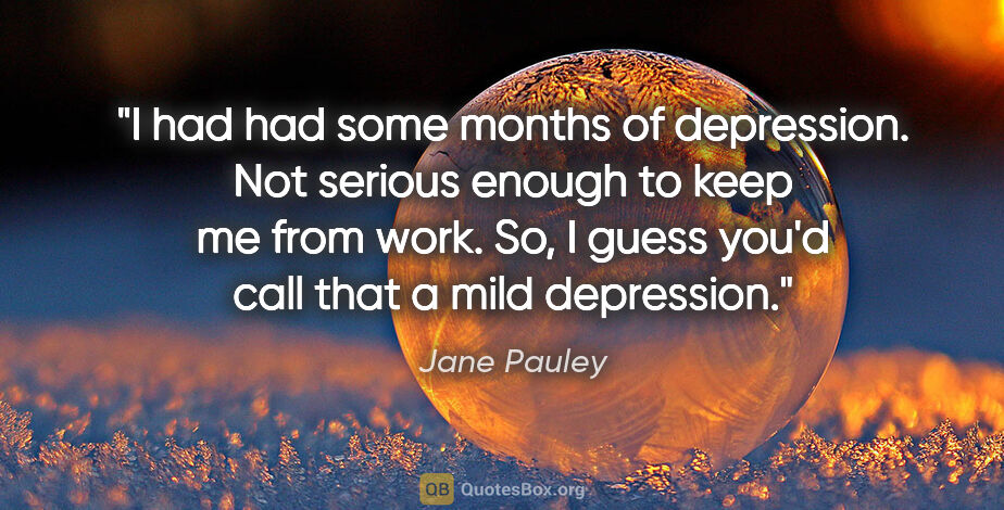 Jane Pauley quote: "I had had some months of depression. Not serious enough to..."