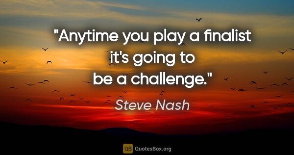 Steve Nash quote: "Anytime you play a finalist it's going to be a challenge."