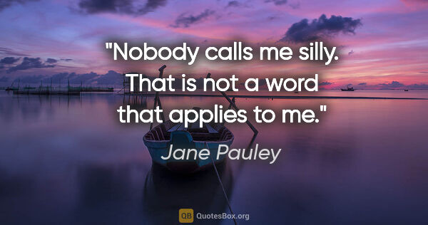 Jane Pauley quote: "Nobody calls me silly. That is not a word that applies to me."