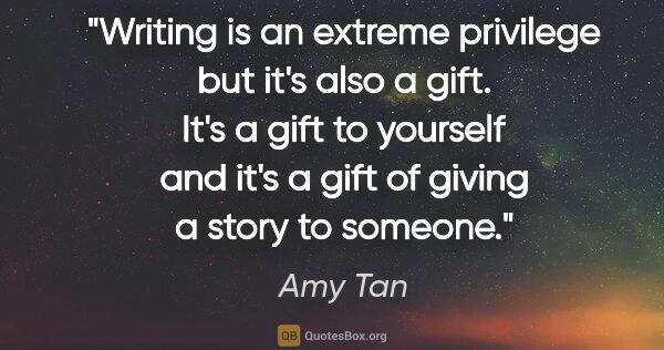Amy Tan quote: "Writing is an extreme privilege but it's also a gift. It's a..."