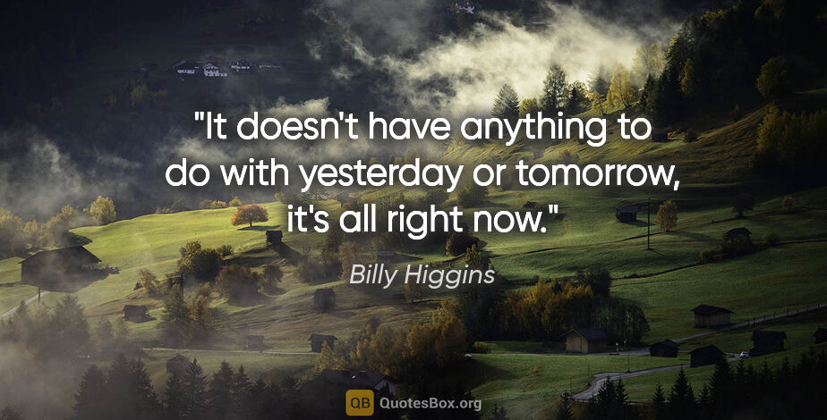 Billy Higgins quote: "It doesn't have anything to do with yesterday or tomorrow,..."