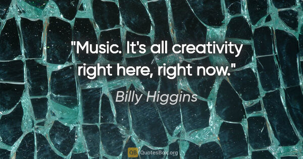 Billy Higgins quote: "Music. It's all creativity right here, right now."