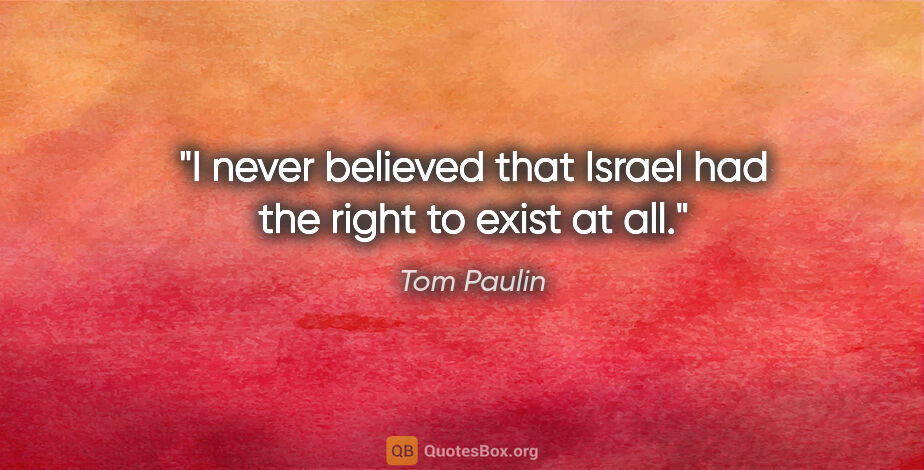 Tom Paulin quote: "I never believed that Israel had the right to exist at all."