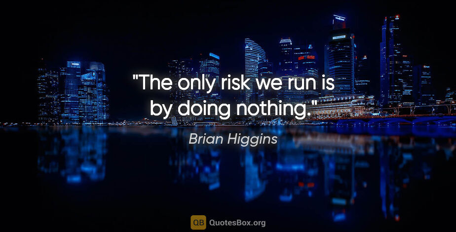 Brian Higgins quote: "The only risk we run is by doing nothing."