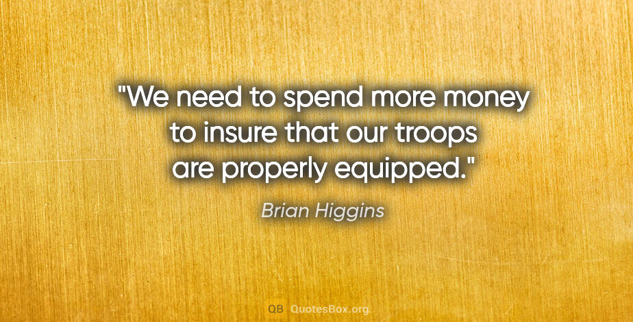 Brian Higgins quote: "We need to spend more money to insure that our troops are..."