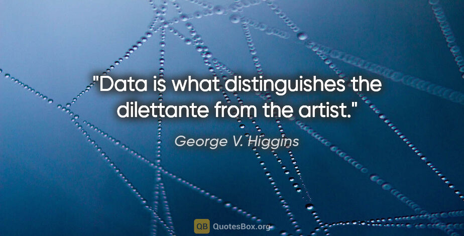 George V. Higgins quote: "Data is what distinguishes the dilettante from the artist."