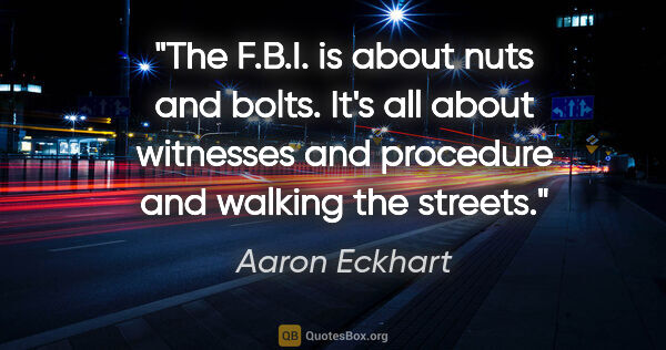 Aaron Eckhart quote: "The F.B.I. is about nuts and bolts. It's all about witnesses..."