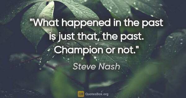 Steve Nash quote: "What happened in the past is just that, the past. Champion or..."