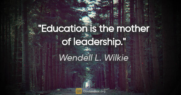 Wendell L. Wilkie quote: "Education is the mother of leadership."