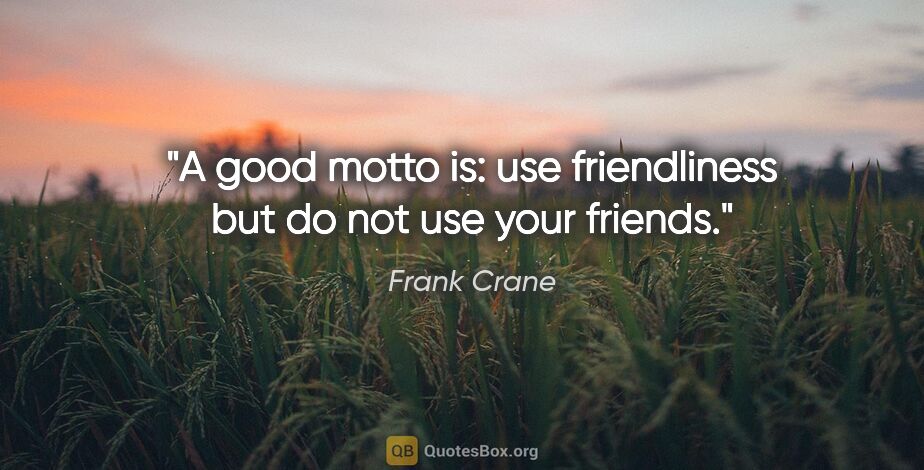 Frank Crane quote: "A good motto is: use friendliness but do not use your friends."