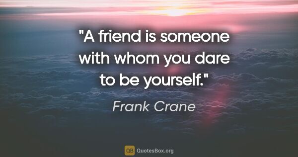 Frank Crane quote: "A friend is someone with whom you dare to be yourself."