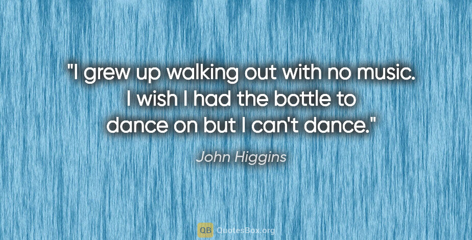 John Higgins quote: "I grew up walking out with no music. I wish I had the bottle..."