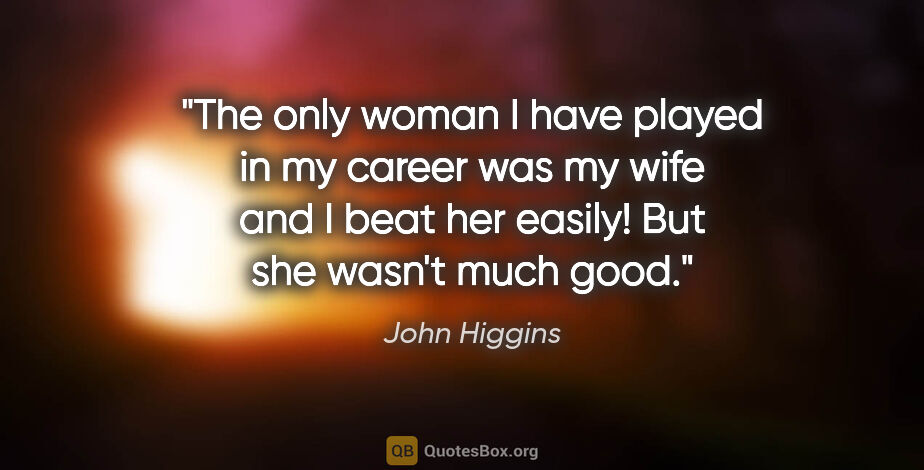John Higgins quote: "The only woman I have played in my career was my wife and I..."