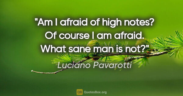 Luciano Pavarotti quote: "Am I afraid of high notes? Of course I am afraid. What sane..."