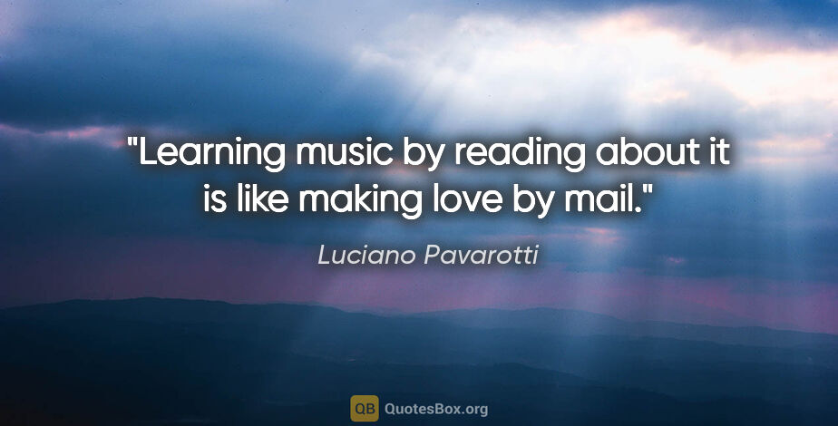 Luciano Pavarotti quote: "Learning music by reading about it is like making love by mail."