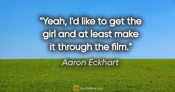 Aaron Eckhart quote: "Yeah, I'd like to get the girl and at least make it through..."