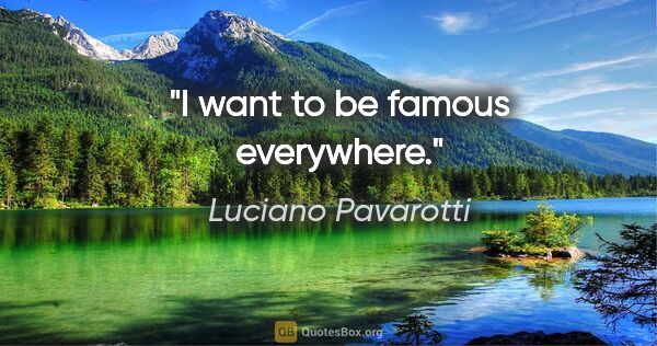 Luciano Pavarotti quote: "I want to be famous everywhere."