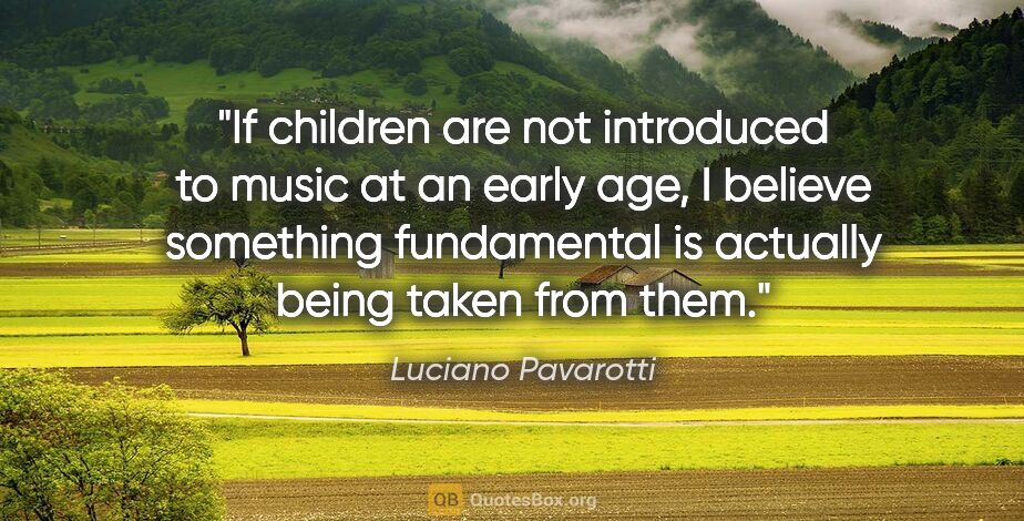 Luciano Pavarotti quote: "If children are not introduced to music at an early age, I..."