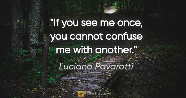 Luciano Pavarotti quote: "If you see me once, you cannot confuse me with another."