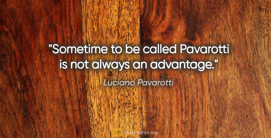 Luciano Pavarotti quote: "Sometime to be called Pavarotti is not always an advantage."