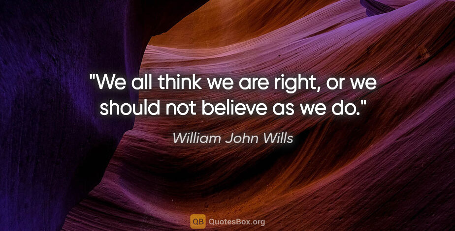 William John Wills quote: "We all think we are right, or we should not believe as we do."