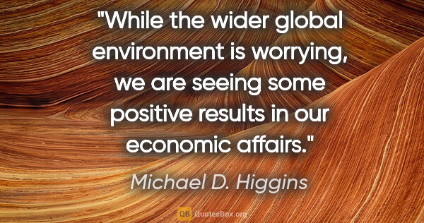 Michael D. Higgins quote: "While the wider global environment is worrying, we are seeing..."