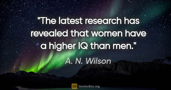 A. N. Wilson quote: "The latest research has revealed that women have a higher IQ..."