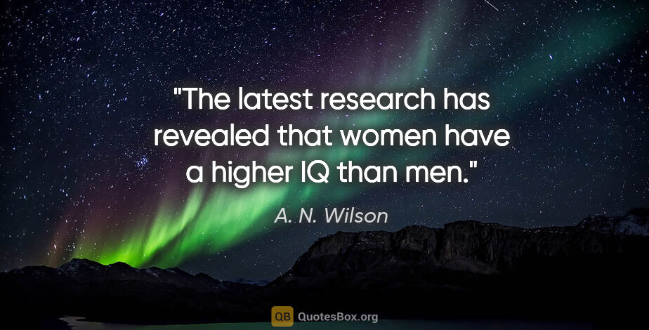 A. N. Wilson quote: "The latest research has revealed that women have a higher IQ..."