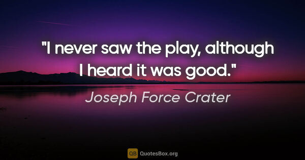 Joseph Force Crater quote: "I never saw the play, although I heard it was good."