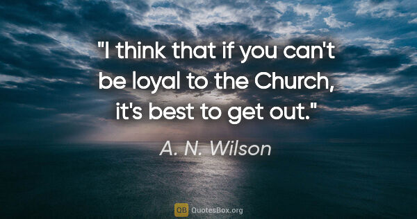 A. N. Wilson quote: "I think that if you can't be loyal to the Church, it's best to..."