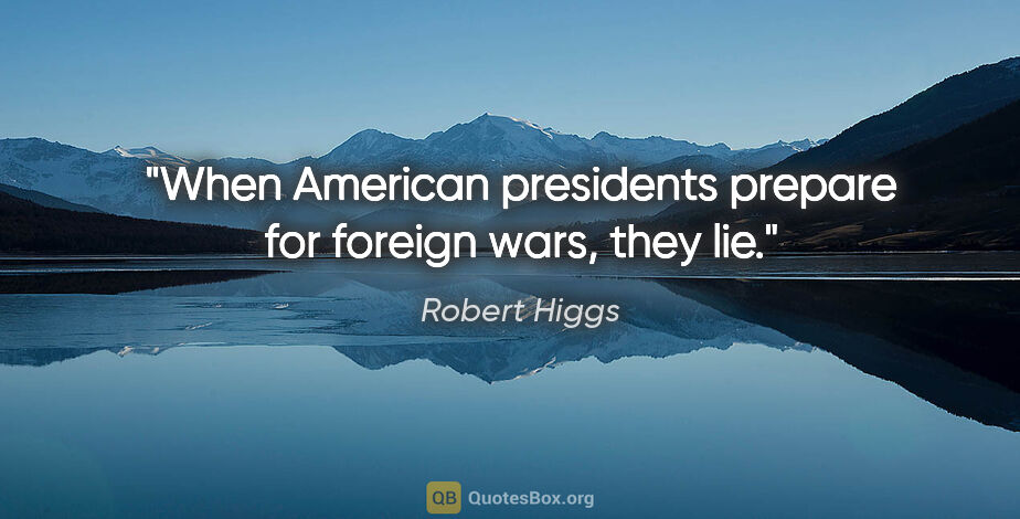 Robert Higgs quote: "When American presidents prepare for foreign wars, they lie."