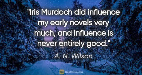 A. N. Wilson quote: "Iris Murdoch did influence my early novels very much, and..."