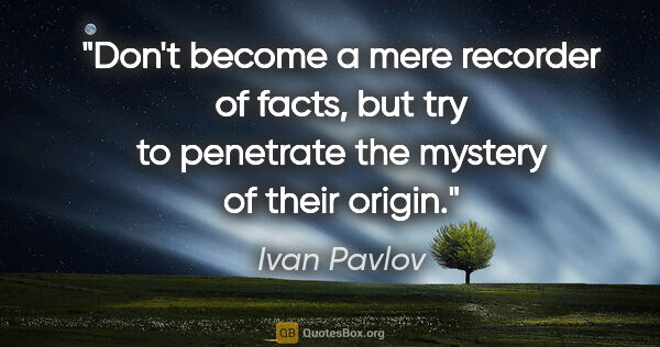 Ivan Pavlov quote: "Don't become a mere recorder of facts, but try to penetrate..."