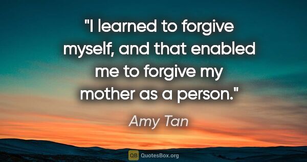 Amy Tan quote: "I learned to forgive myself, and that enabled me to forgive my..."
