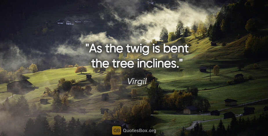 Virgil quote: "As the twig is bent the tree inclines."