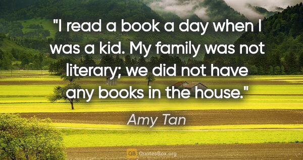 Amy Tan quote: "I read a book a day when I was a kid. My family was not..."