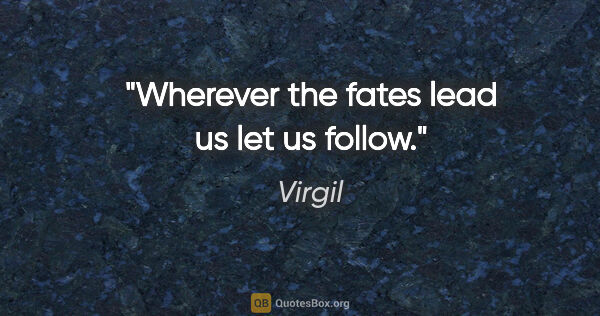 Virgil quote: "Wherever the fates lead us let us follow."