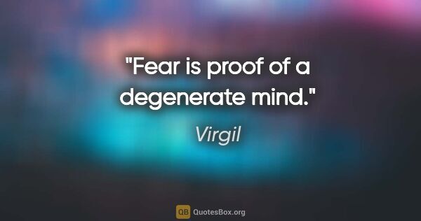 Virgil quote: "Fear is proof of a degenerate mind."