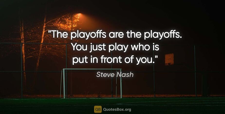 Steve Nash quote: "The playoffs are the playoffs. You just play who is put in..."