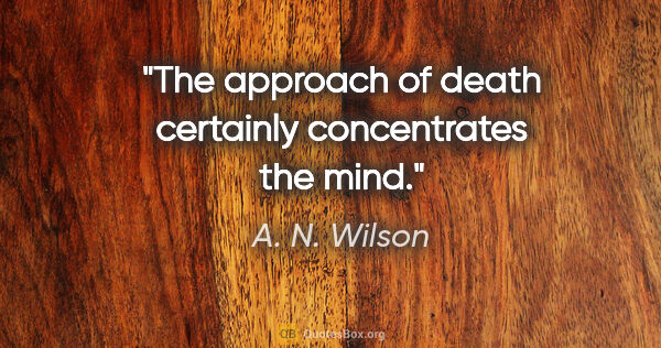 A. N. Wilson quote: "The approach of death certainly concentrates the mind."