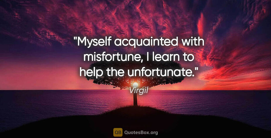 Virgil quote: "Myself acquainted with misfortune, I learn to help the..."