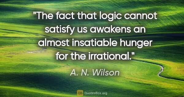 A. N. Wilson quote: "The fact that logic cannot satisfy us awakens an almost..."