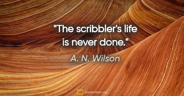 A. N. Wilson quote: "The scribbler's life is never done."