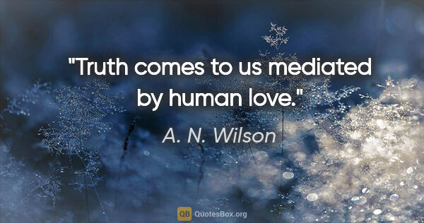 A. N. Wilson quote: "Truth comes to us mediated by human love."