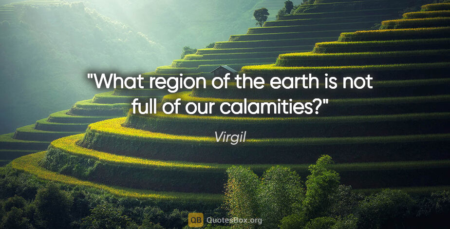Virgil quote: "What region of the earth is not full of our calamities?"