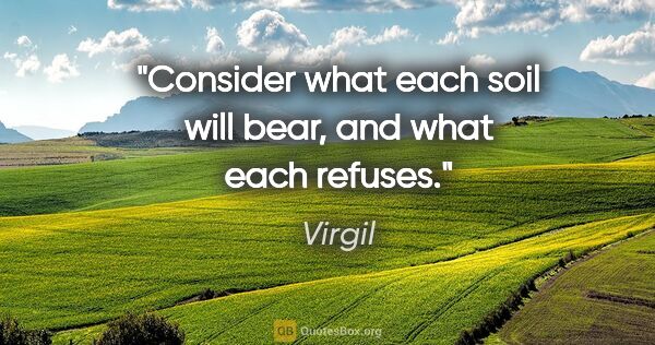 Virgil quote: "Consider what each soil will bear, and what each refuses."