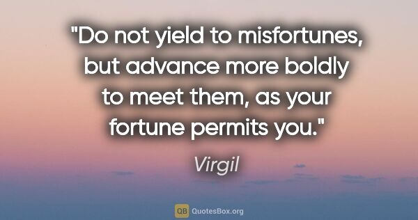 Virgil quote: "Do not yield to misfortunes, but advance more boldly to meet..."