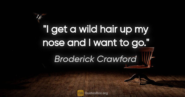 Broderick Crawford quote: "I get a wild hair up my nose and I want to go."